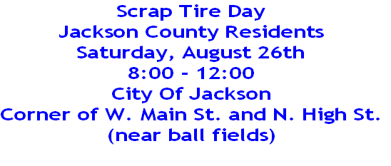 Scrap Tire Day
Jackson County Residents
Saturday, August 26th
8:00 - 12:00
City Of Jackson
Corner of W. Main St. and N. High St.
(near ball fields)
